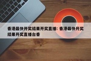 香港最快开奖结果开奖直播: 香港最快开奖结果开奖直播台香