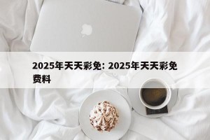 2025年天天彩免: 2025年天天彩免费料