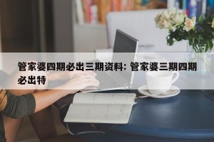 管家婆四期必出三期资料: 管家婆三期四期必出特