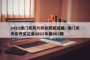 2023澳门天天六开彩开奖结果: 澳门天天彩开奖记录2021年第063期