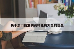 关于澳门最准的资料免费大全的信息