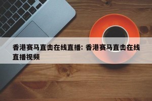 香港赛马直击在线直播: 香港赛马直击在线直播视频