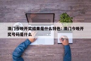 澳门今晚开奖结果是什么特色: 澳门今晚开奖号码是什么